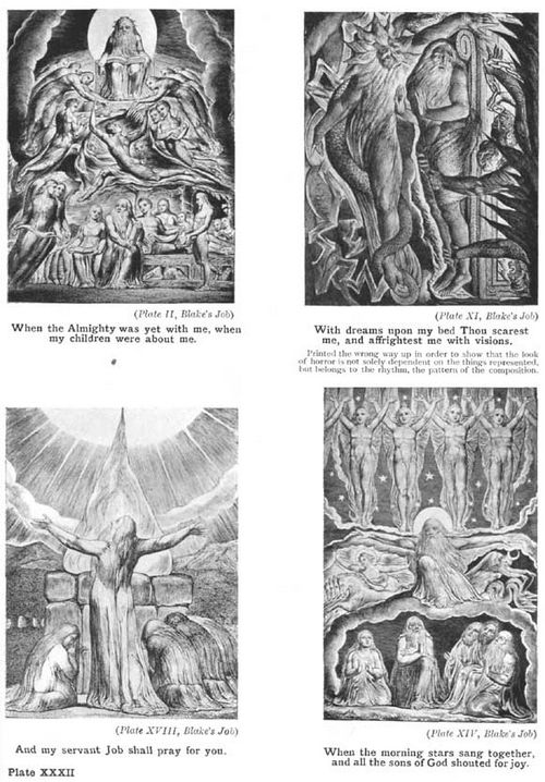 Plate XXXII. When the Almighty was yet with me, when my children were about me. (Plate II, Blake's Job) With dreams upon my bed Thou scarest me, and affrightest me with visions. (Plate XI, Blake's Job) Printed the wrong way up in order to show that the look of horror is not solely dependent on the things represented but belongs to the rhythm, the pattern of the composition. And my servant Job shall pray for you. (Plate XVIII, Blake's Job) When the morning-stars sang together, and all the sons of God shouted for joy. (Plate XIV, Blake's Job)